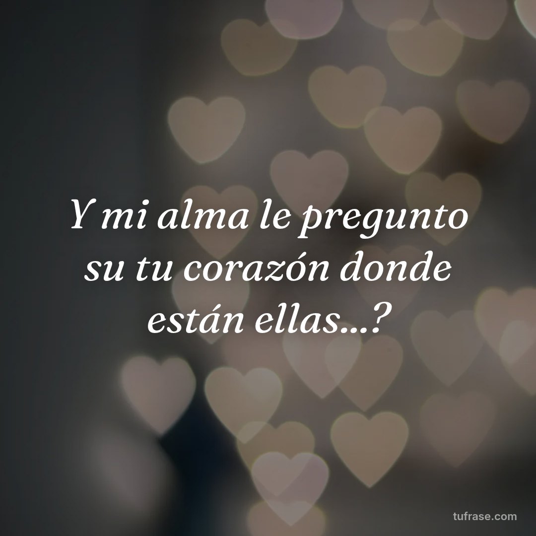 Y mi alma le pregunto su tu corazón donde están ellas...?