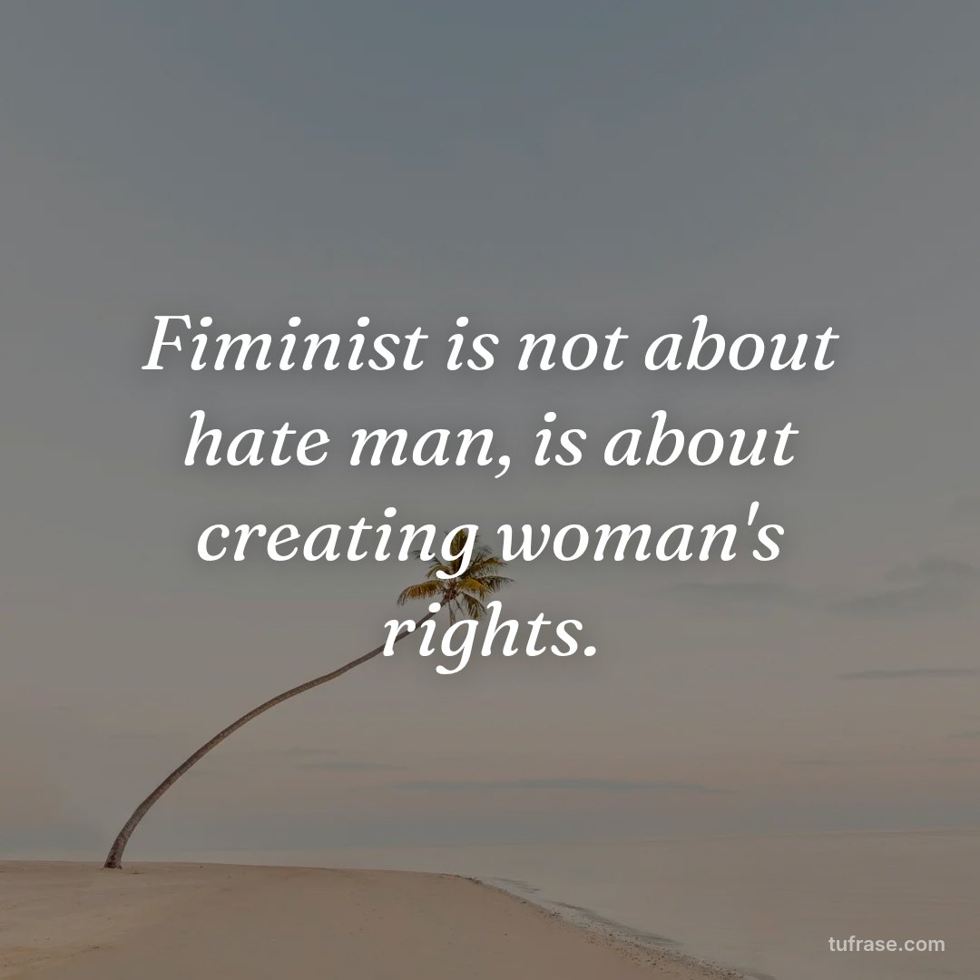 Fiminist is not about hate man, is about creating woman's rights.