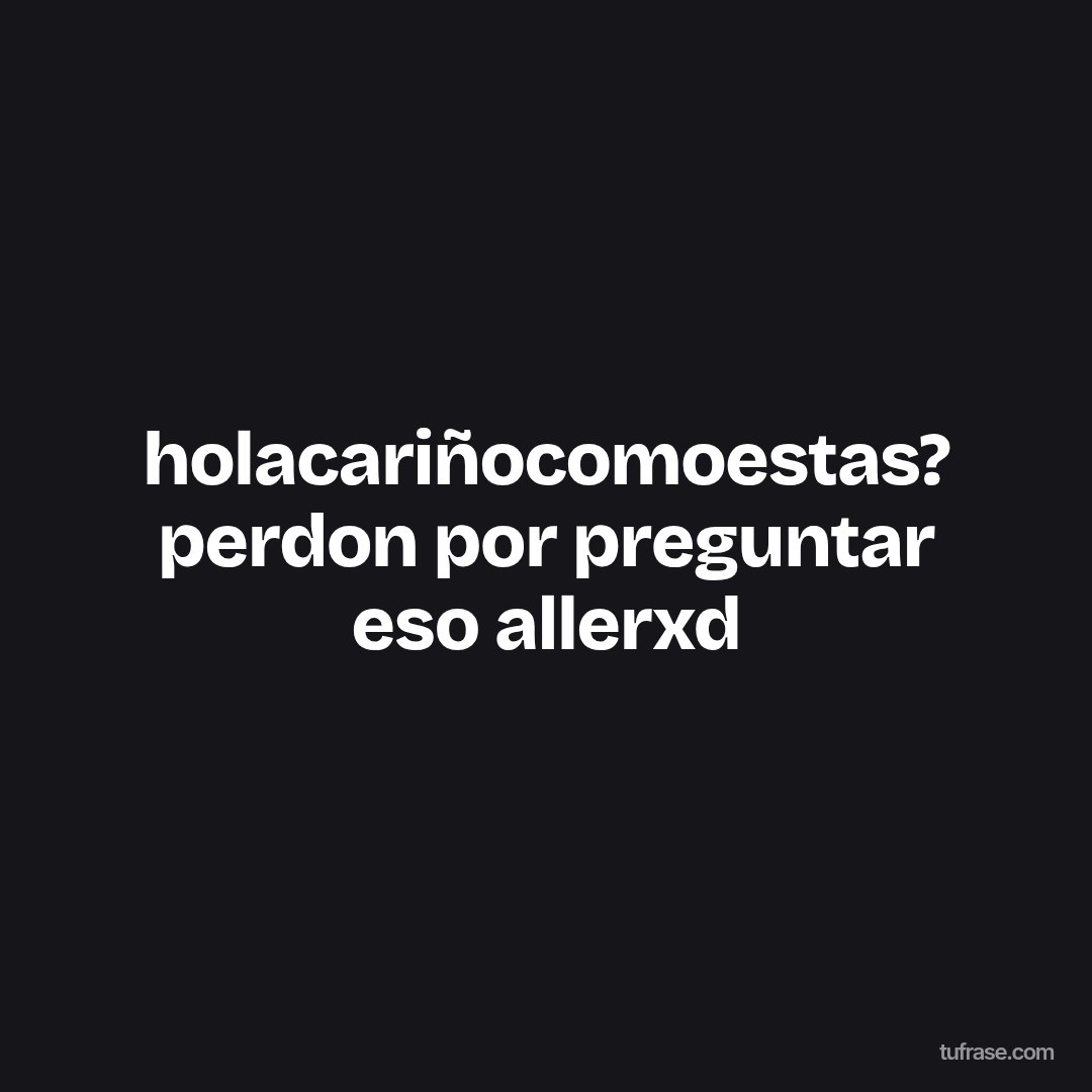 holacariñocomoestas? perdon por preguntar eso allerxd