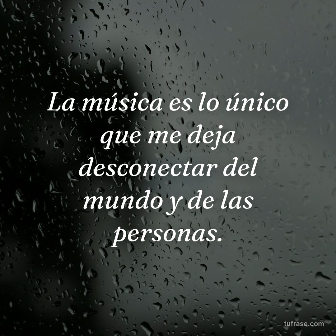 La música es lo único que me deja desconectar del mundo y de las personas.