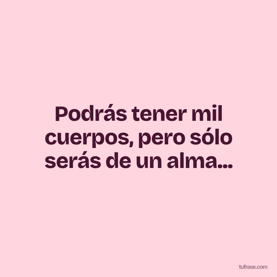 Podrás tener mil cuerpos, pero sólo serás de un alma...