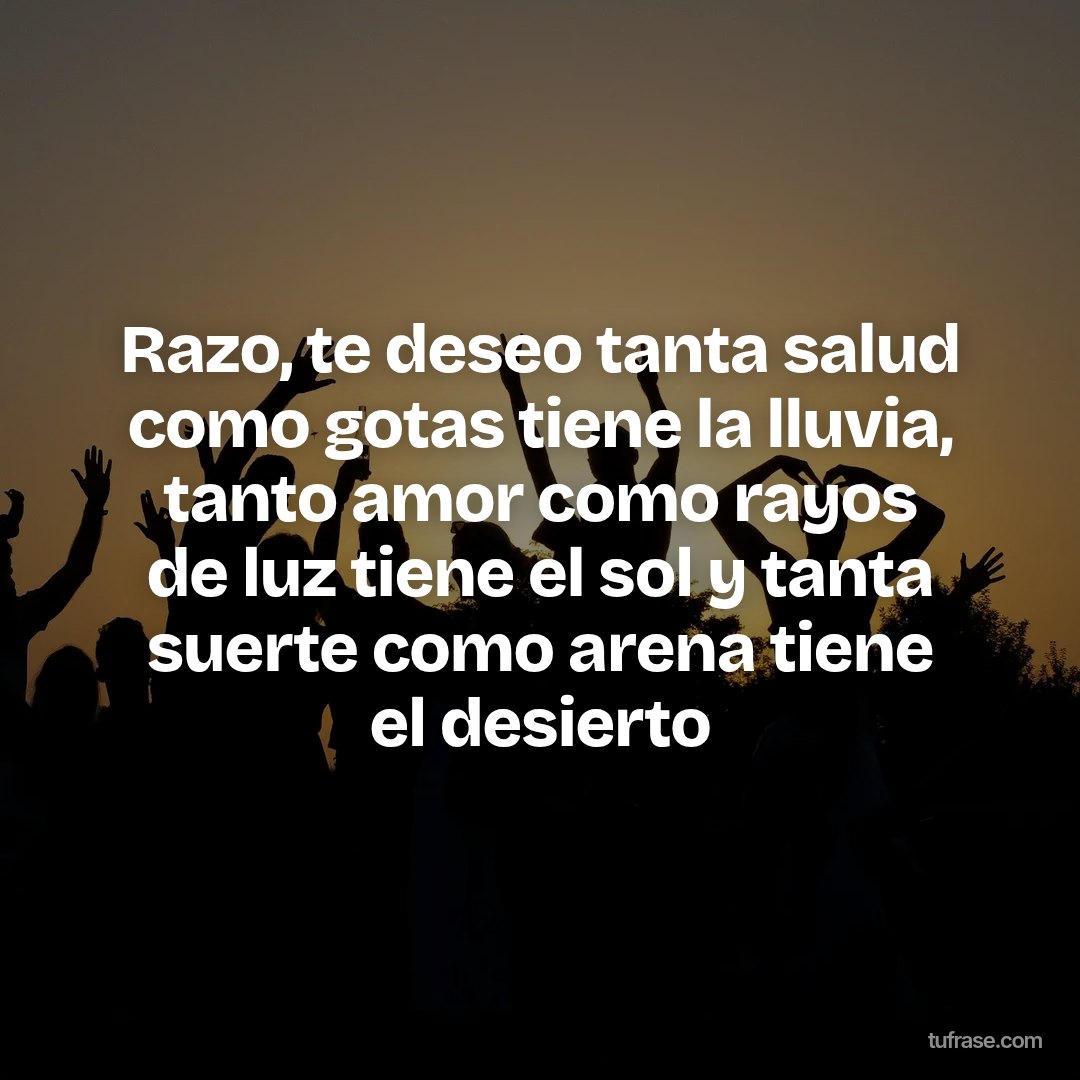 Razo, te deseo tanta salud como gotas tiene la lluvia, tanto amor como rayos de luz tiene el sol y tanta suerte como arena tiene el desierto