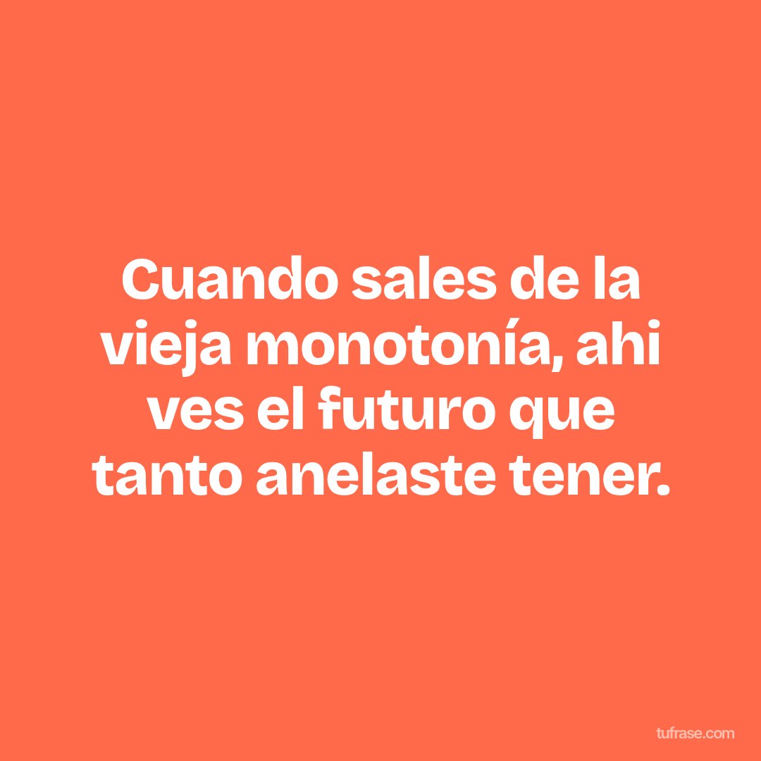 Cuando sales de la vieja monotonía, ahi ves el futuro que tanto anelaste tener.