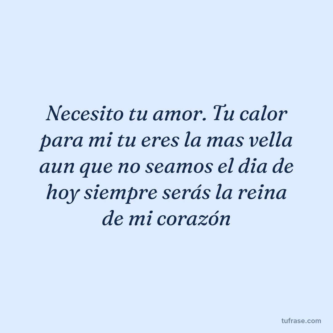 Necesito tu amor. Tu calor para mi tu eres la mas vella aun que no seamos el dia de hoy siempre serás la reina de mi corazón