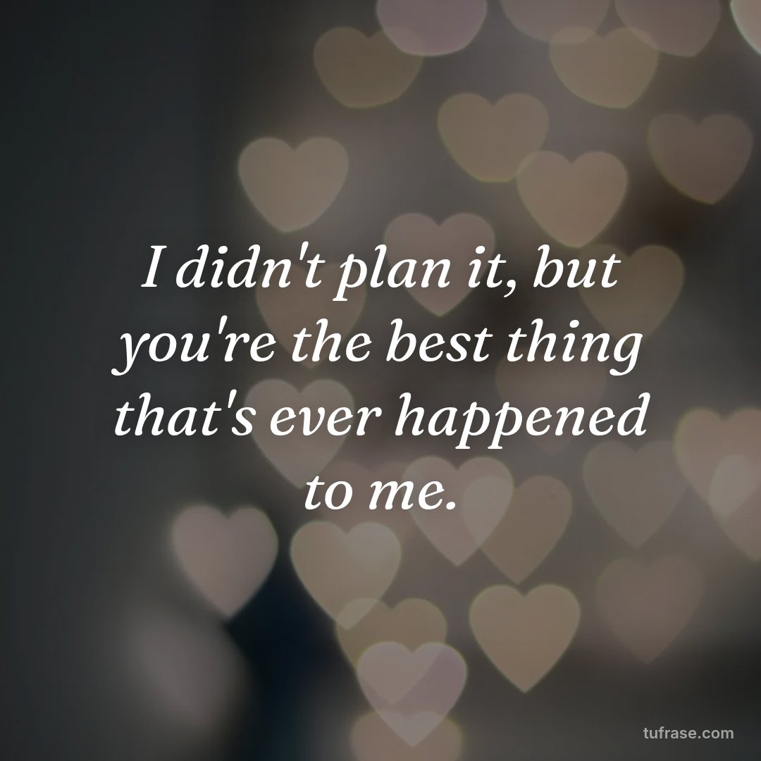 I didn't plan it, but you're the best thing that's ever happened to me.
