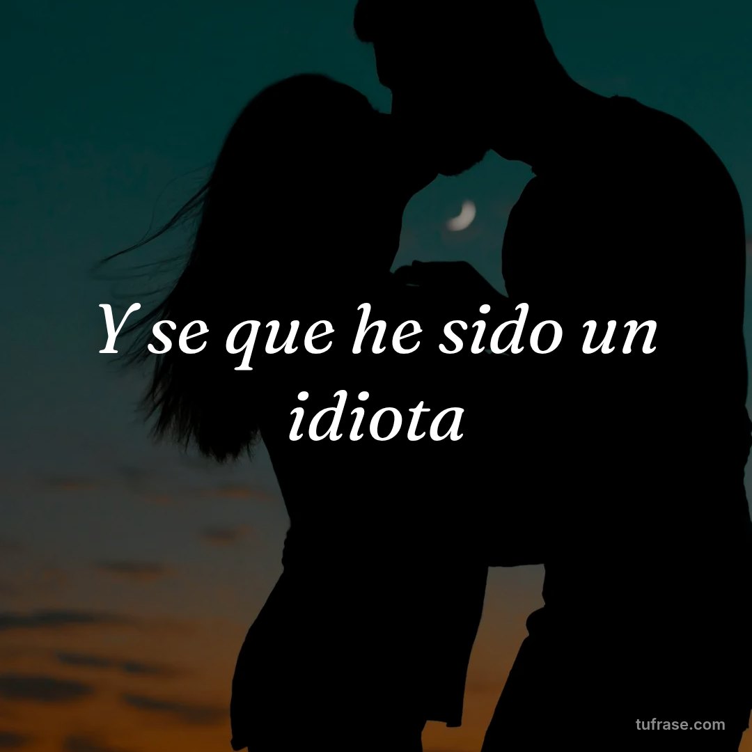 Y se que he sido un idiota