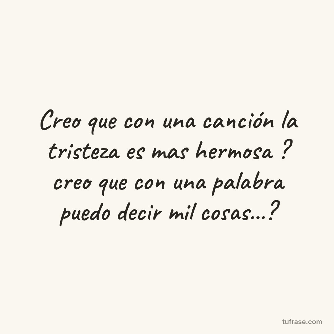 Creo que con una canción la tristeza es mas hermosa ? creo que con una palabra puedo decir mil cosas...?
