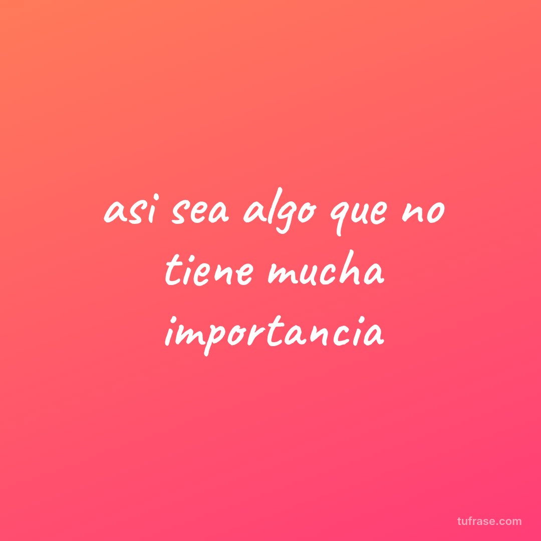 asi sea algo que no tiene mucha importancia