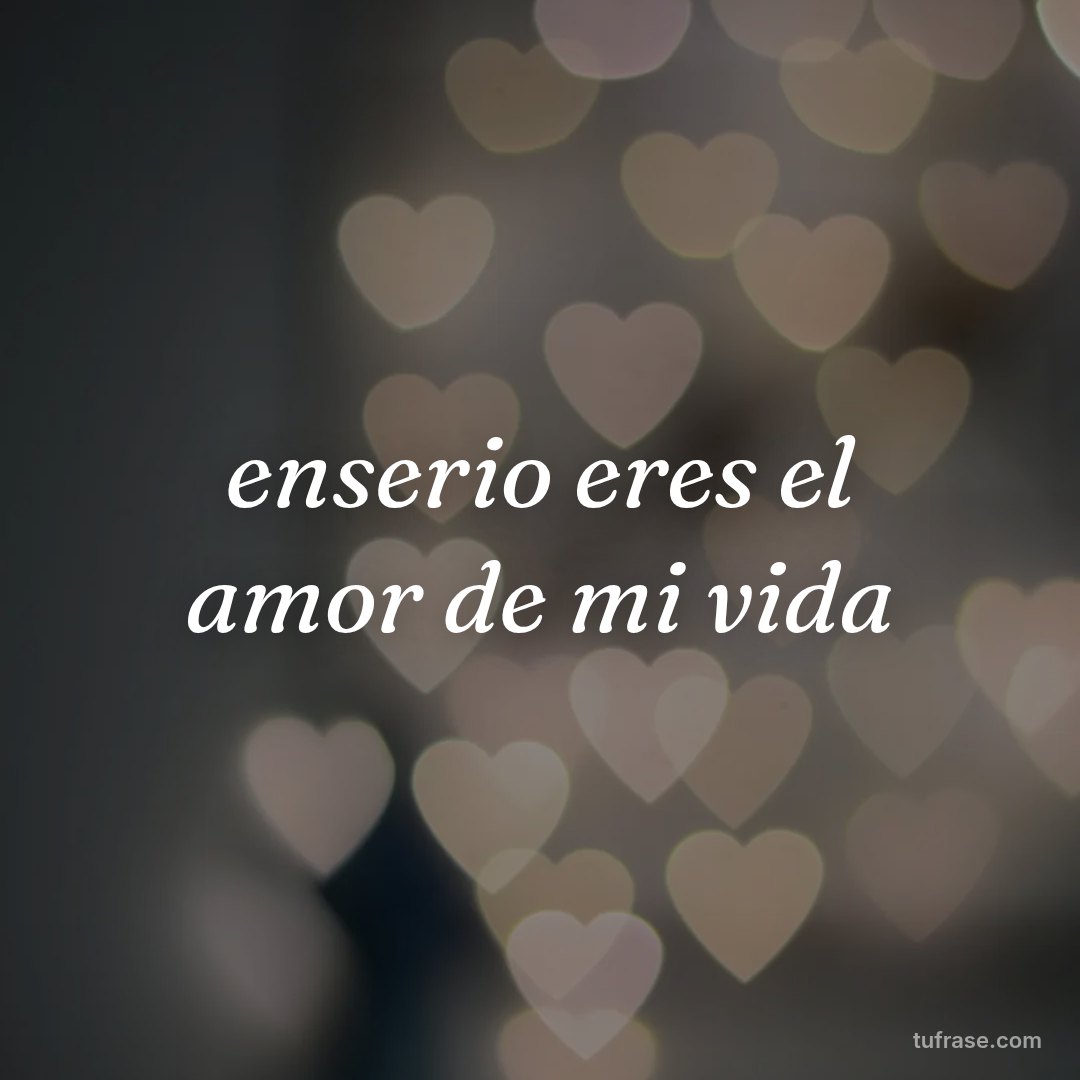 enserio eres el amor de mi vida
