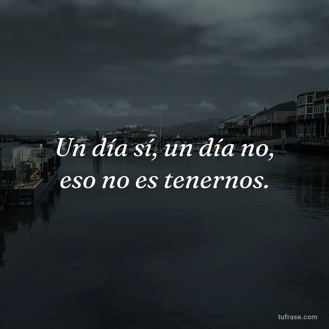 Un día sí, un día no, eso no es tenernos.
