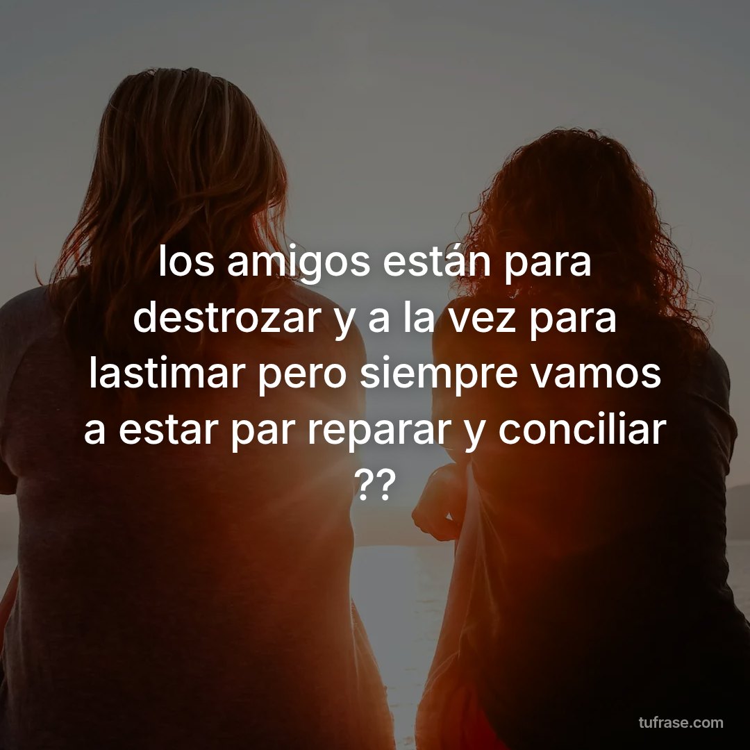 los amigos están para destrozar y a la vez para lastimar pero siempre vamos a estar par reparar y conciliar ??