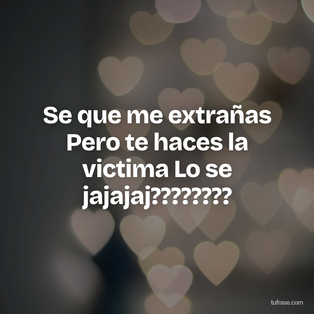 Se que me extrañas Pero te haces la victima Lo se jajajaj????????