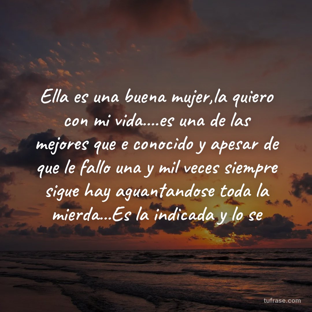 Ella es una buena mujer,la quiero con mi vida....es una de las mejores que e conocido y apesar de que le fallo una y mil veces siempre sigue hay aguantandose toda la mierda...Es la indicada y lo se