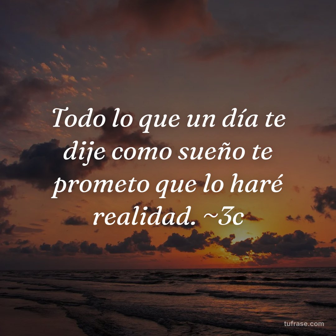 Todo lo que un día te dije como sueño te prometo que lo haré realidad. ~3c