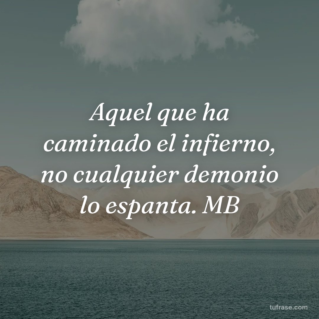 Aquel que ha caminado el infierno, no cualquier demonio lo espanta. MB
