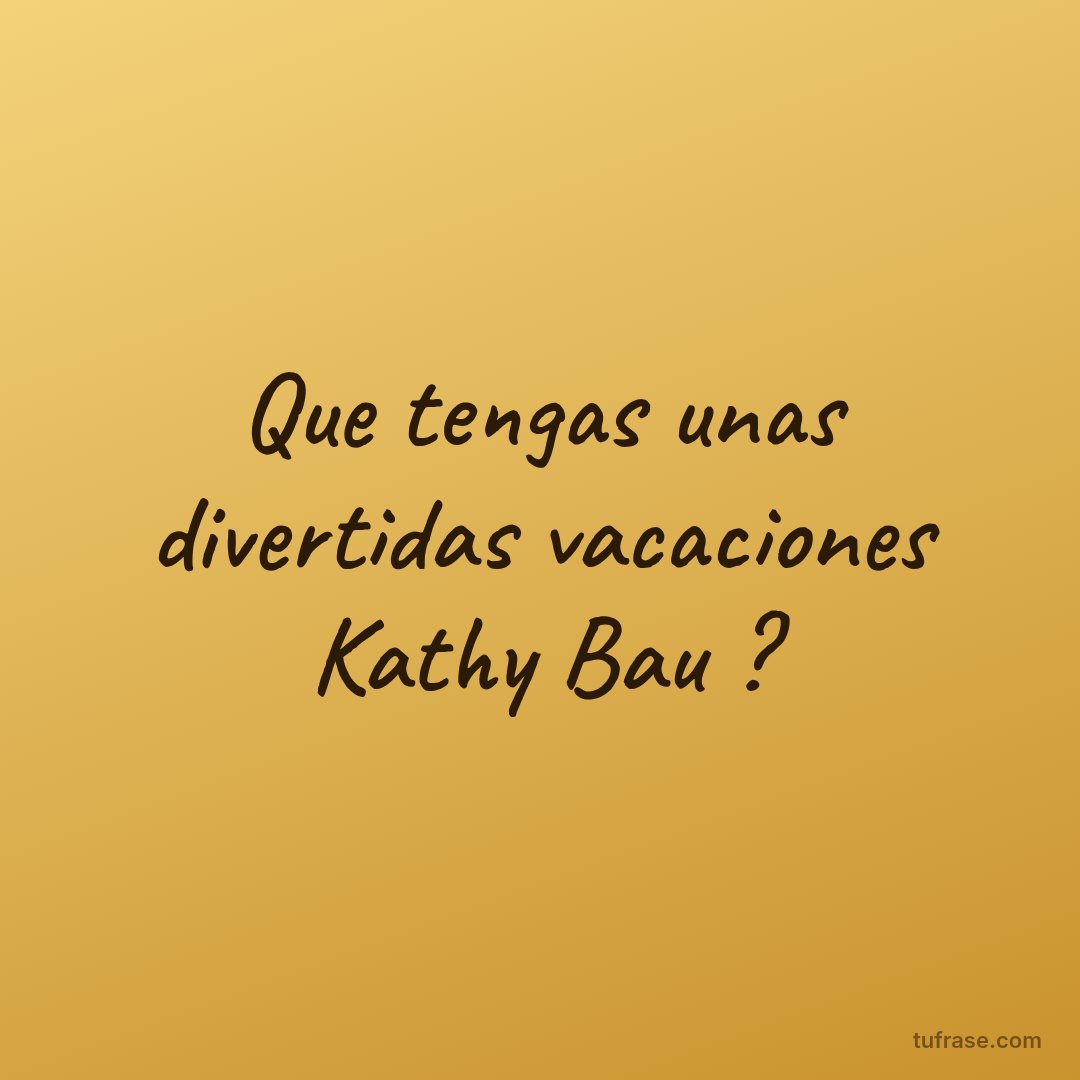 Que tengas unas divertidas vacaciones Kathy Bau ?