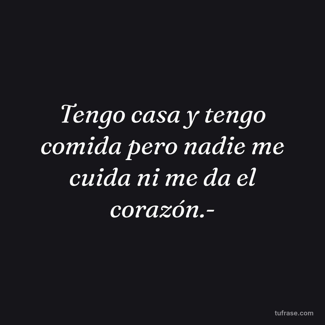 Tengo casa y tengo comida pero nadie me cuida ni me da el corazón.-