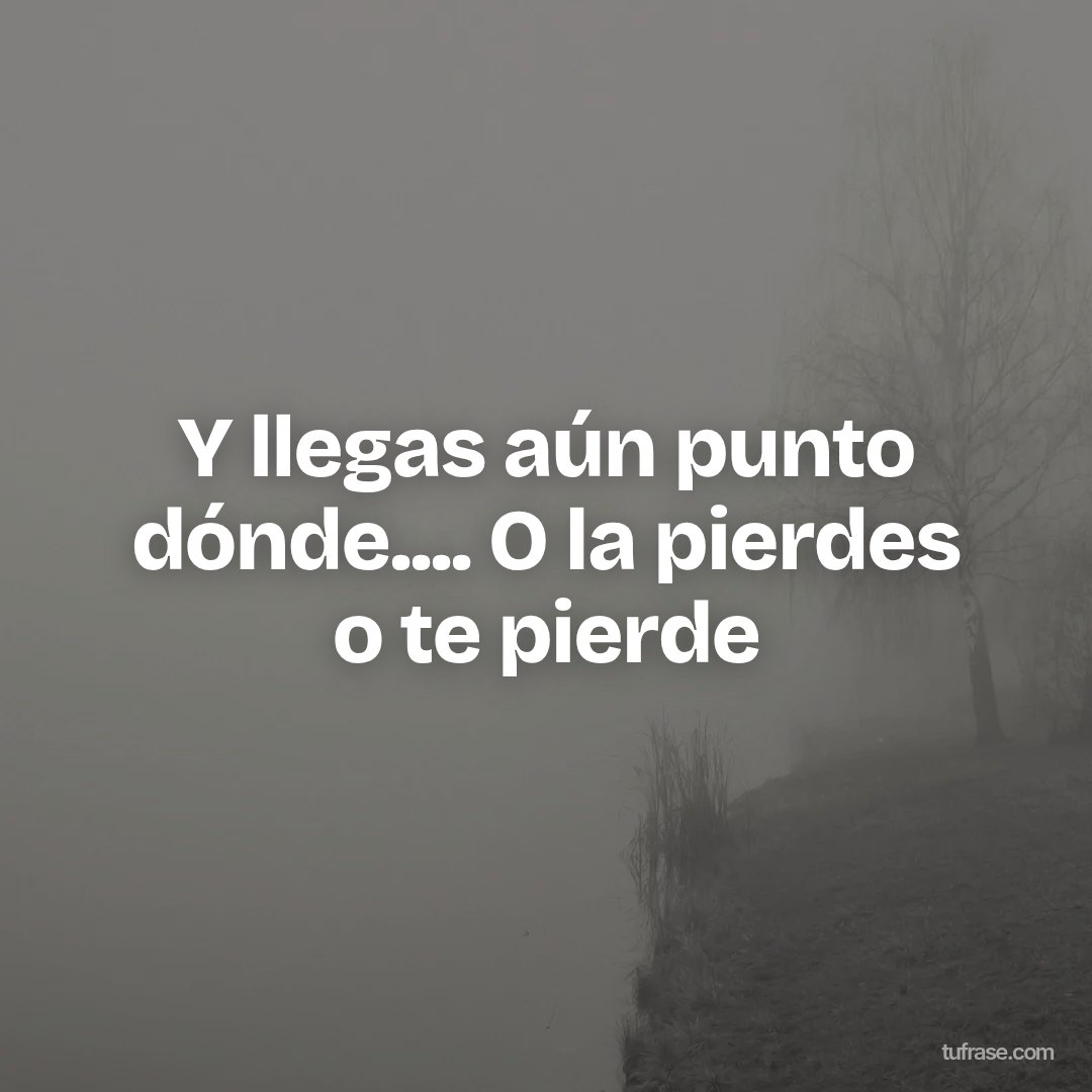 Y llegas aún punto dónde.... O la pierdes o te pierde