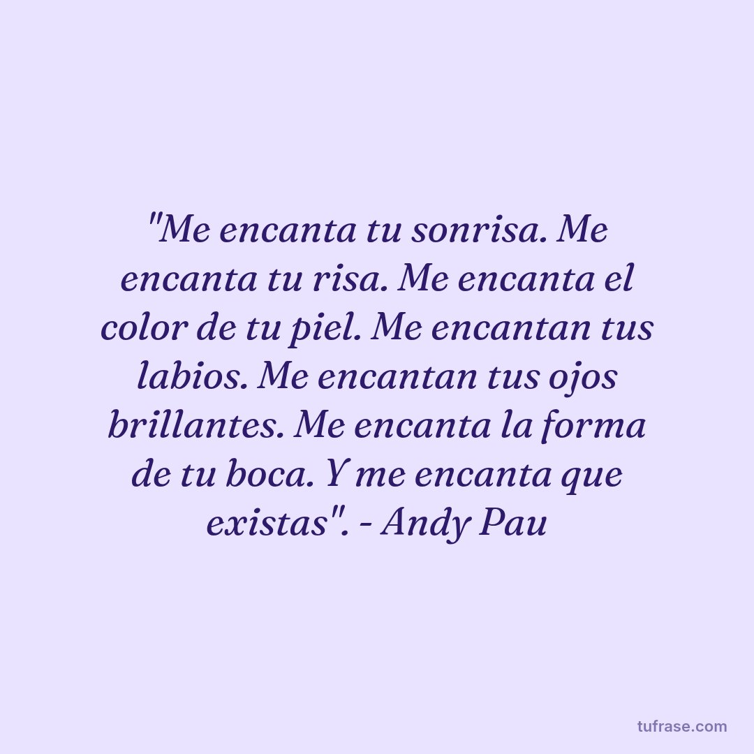 "Me encanta tu sonrisa. Me encanta tu risa. Me encanta el color de tu piel. Me encantan tus labios. Me encantan tus ojos brillantes. Me encanta la forma de tu boca. Y me encanta que existas". - Andy Pau
