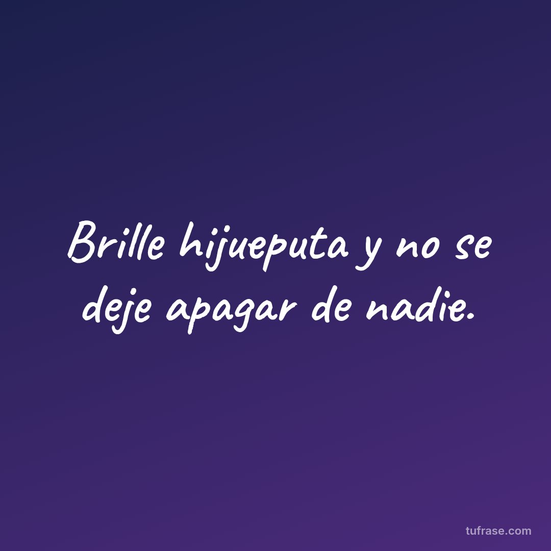 Brille hijueputa y no se deje apagar de nadie.