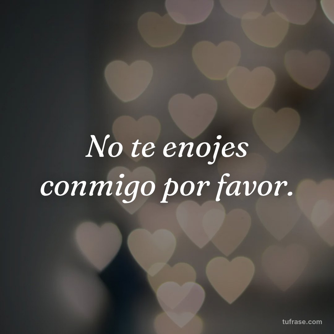 No te enojes conmigo por favor.