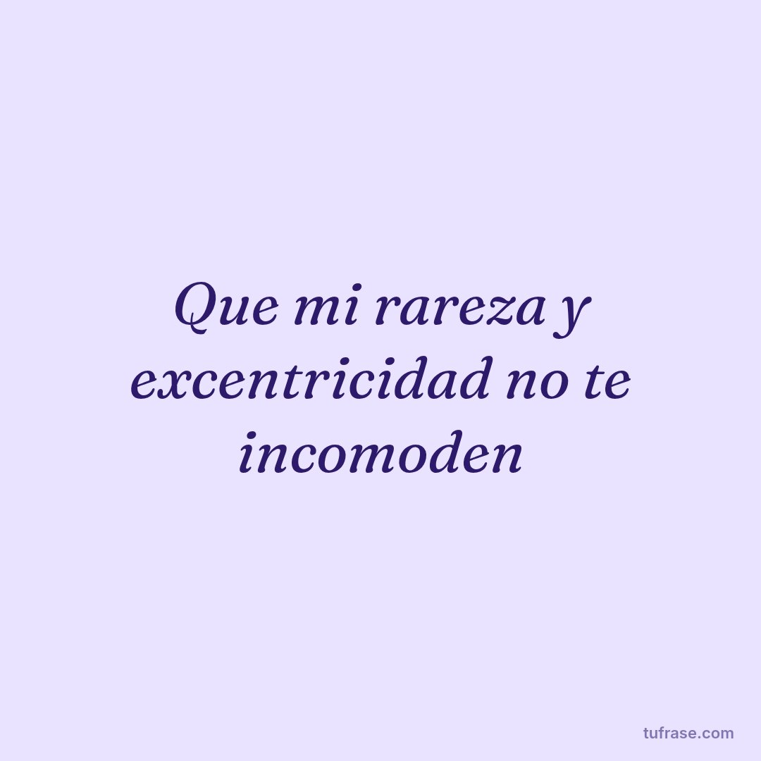 Que mi rareza y excentricidad no te incomoden