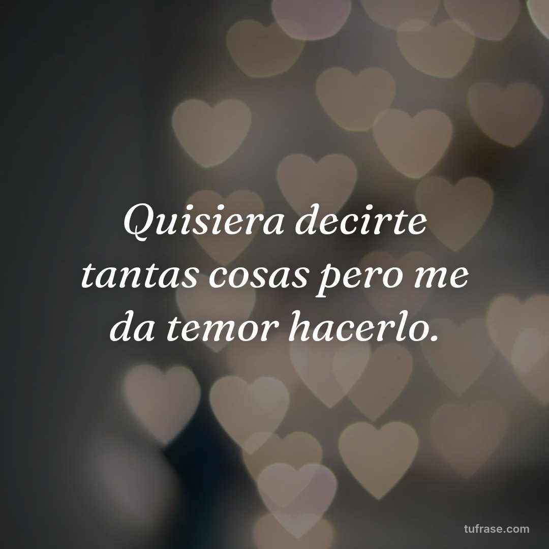 Quisiera decirte tantas cosas pero me da temor hacerlo.