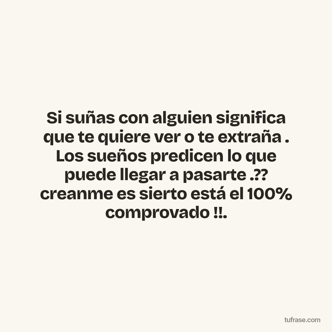 Si suñas con alguien significa que te quiere ver o te extraña . Los sueños predicen lo que puede llegar a pasarte .?? creanme es sierto está el 100% comprovado !!.