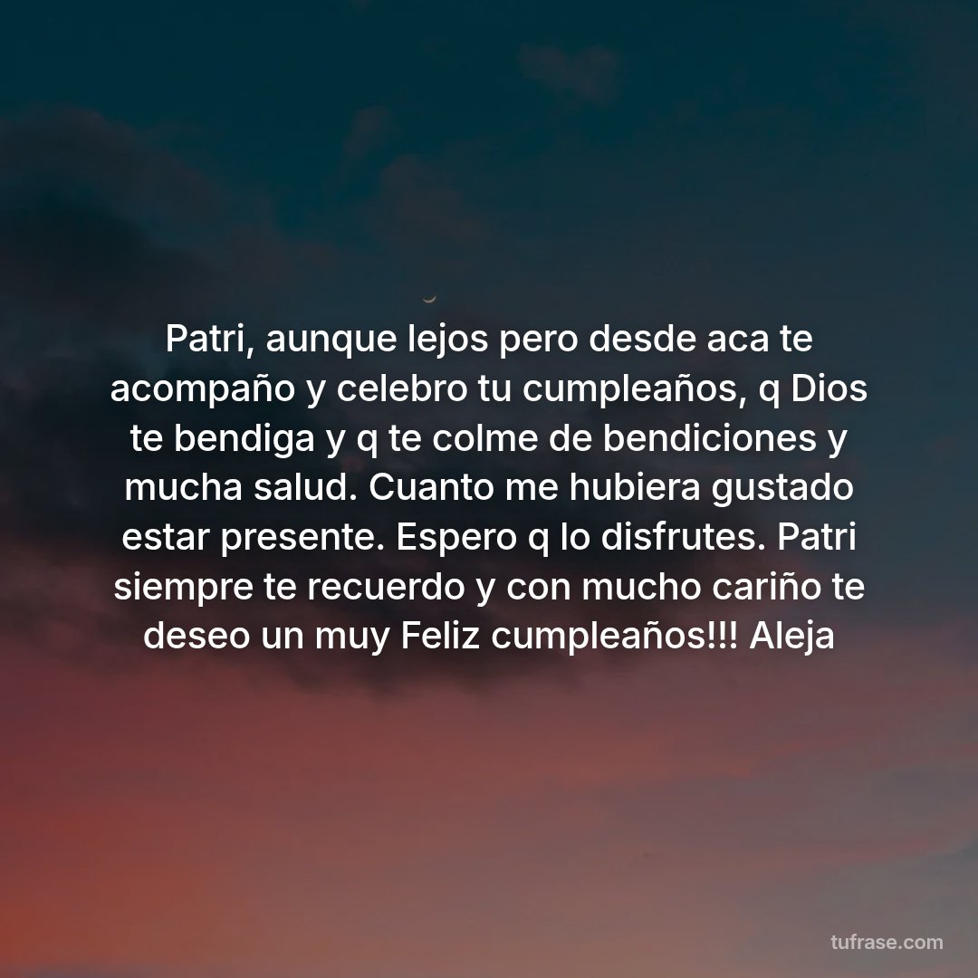 Patri, aunque lejos pero desde aca te acompaño y celebro tu cumpleaños, q Dios te bendiga y q te colme de bendiciones y mucha salud. Cuanto me hubiera gustado estar presente. Espero q lo disfrutes. Patri siempre te recuerdo y con mucho cariño te deseo un muy Feliz cumpleaños!!! Aleja