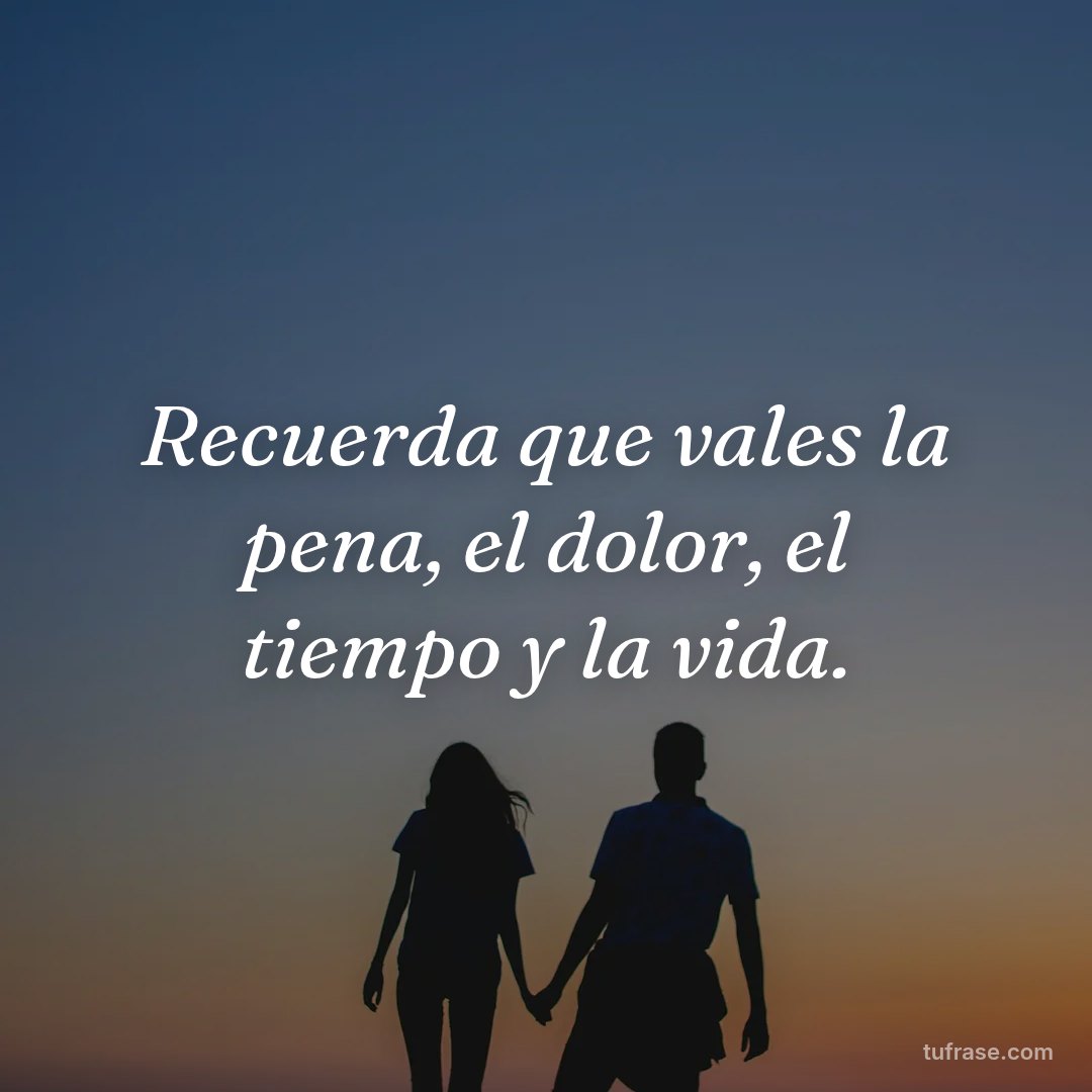 Recuerda que vales la pena, el dolor, el tiempo y la vida.