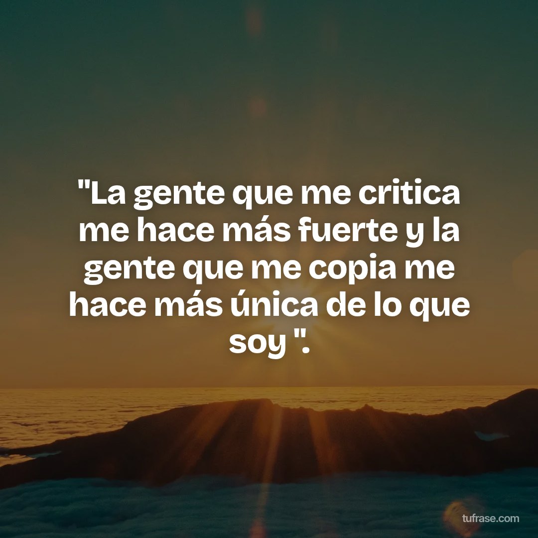 "La gente que me critica me hace más fuerte y la gente que me copia me hace más única de lo que soy ".