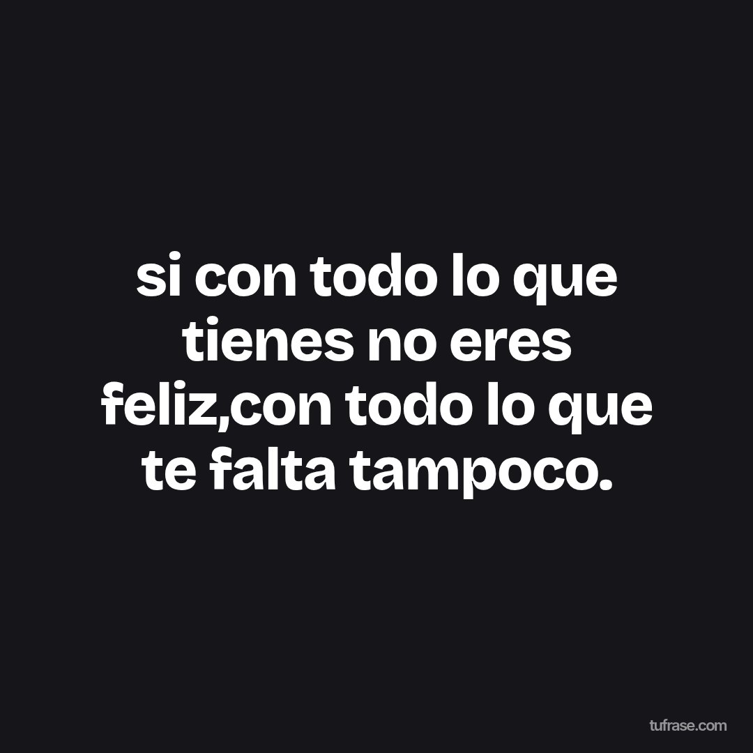 si con todo lo que tienes no eres feliz,con todo lo que te falta tampoco.