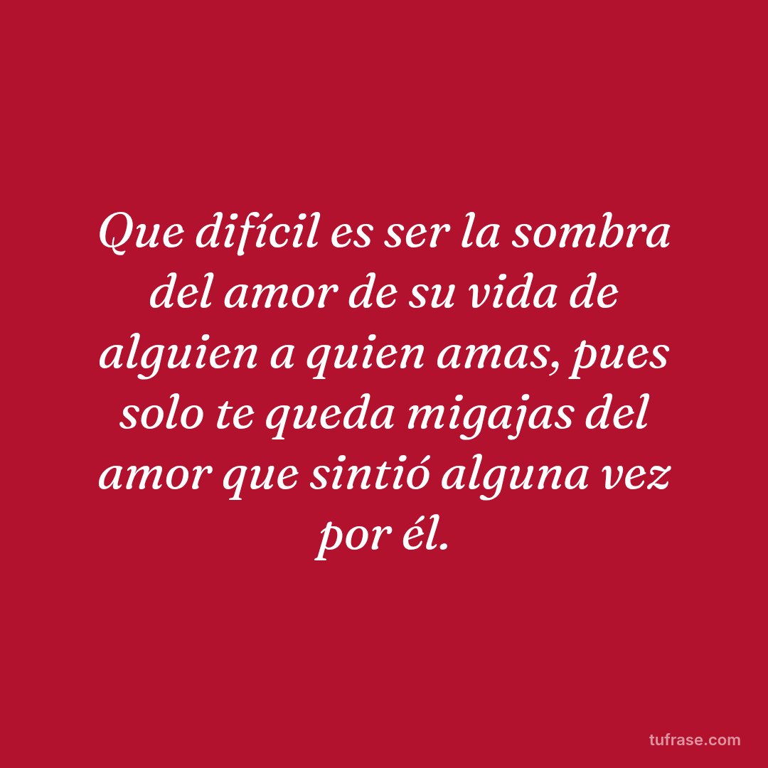 Que difícil es ser la sombra del amor de su vida de alguien a quien amas, pues solo te queda migajas del amor que sintió alguna vez por él.