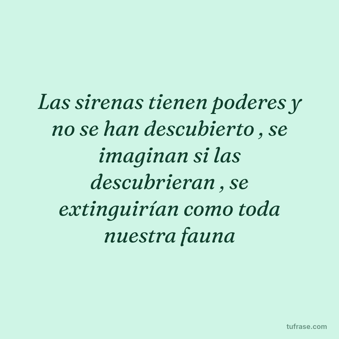 Las sirenas tienen poderes y no se han descubierto , se imaginan si las descubrieran , se extinguirían como toda nuestra fauna