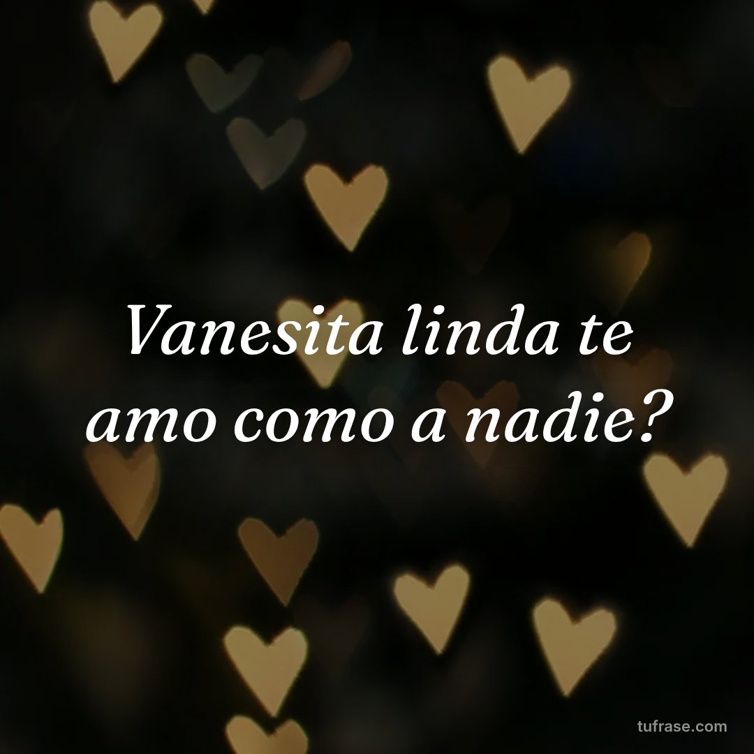 Vanesita linda te amo como a nadie?