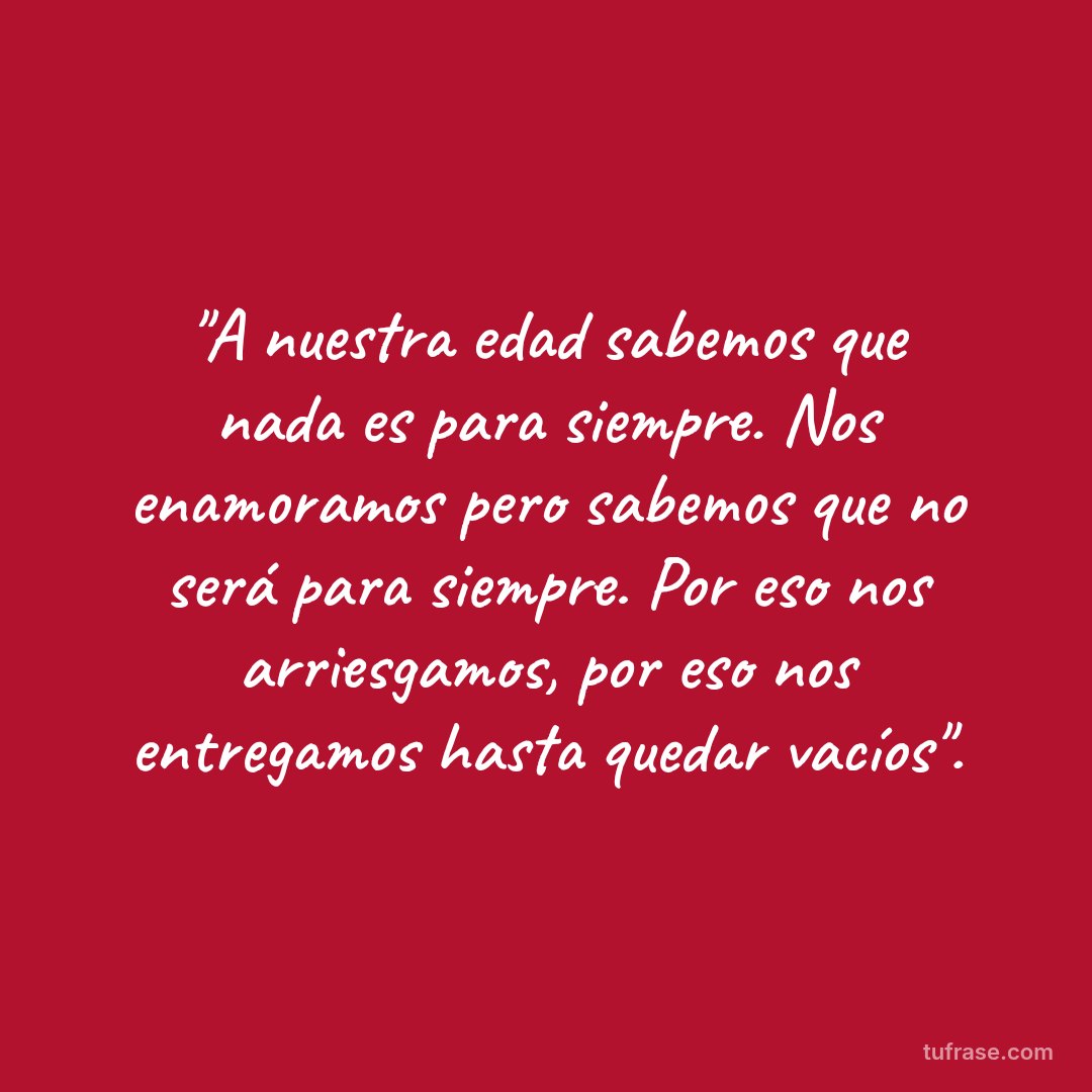 "A nuestra edad sabemos que nada es para siempre. Nos enamoramos pero sabemos que no será para siempre. Por eso nos arriesgamos, por eso nos entregamos hasta quedar vacíos".