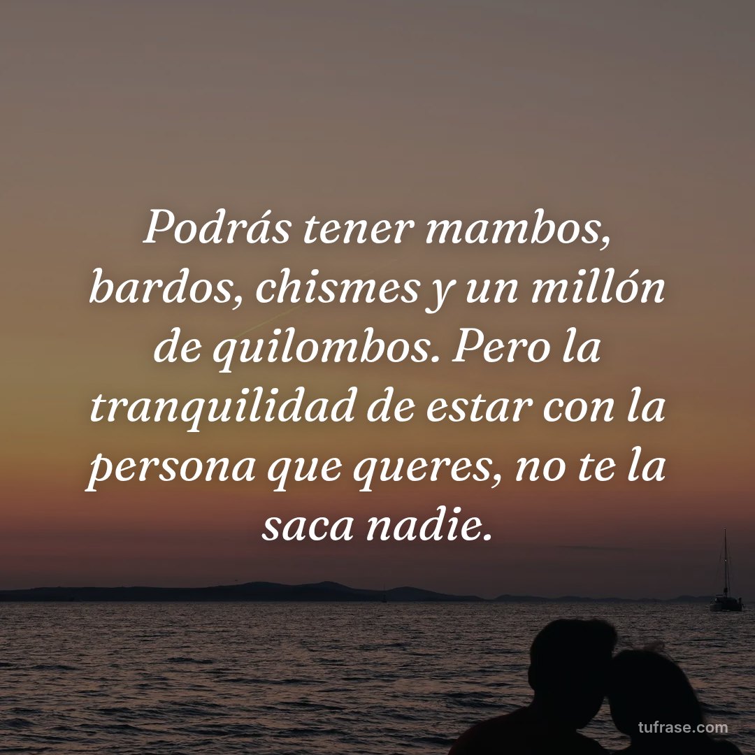 Podrás tener mambos, bardos, chismes y un millón de quilombos. Pero la tranquilidad de estar con la persona que queres, no te la saca nadie.