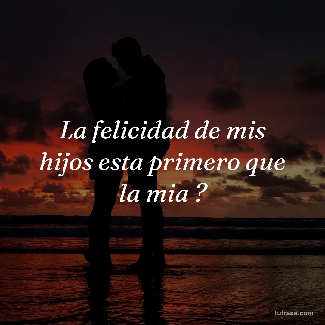 La felicidad de mis hijos esta primero que la mia ?