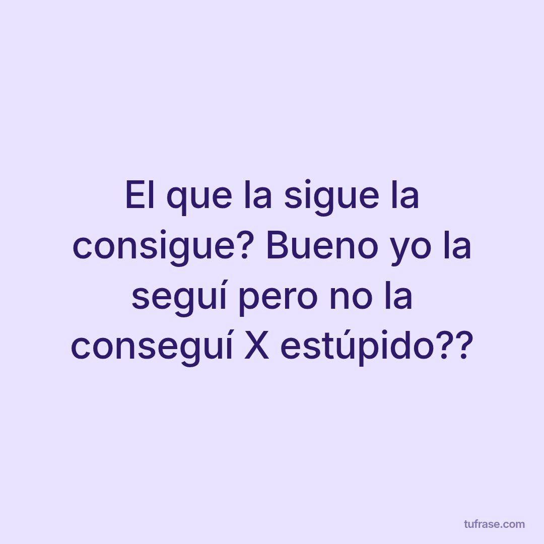 El que la sigue la consigue? Bueno yo la seguí pero no la conseguí X estúpido??