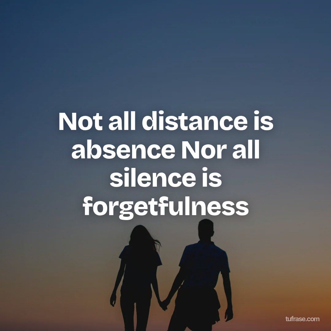 Not all distance is absence Nor all silence is forgetfulness