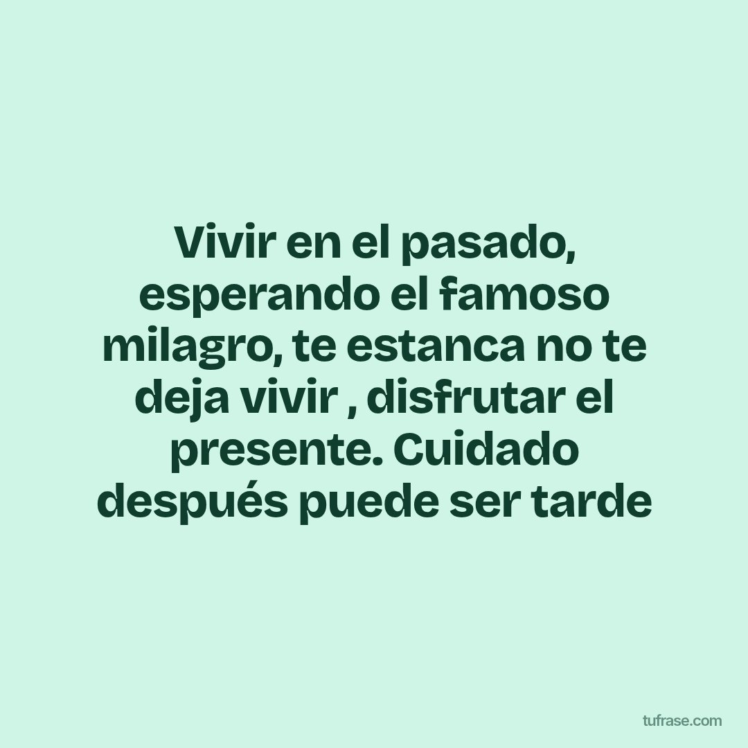 Vivir en el pasado, esperando el famoso milagro, te estanca no te deja vivir , disfrutar el presente. Cuidado después puede ser tarde