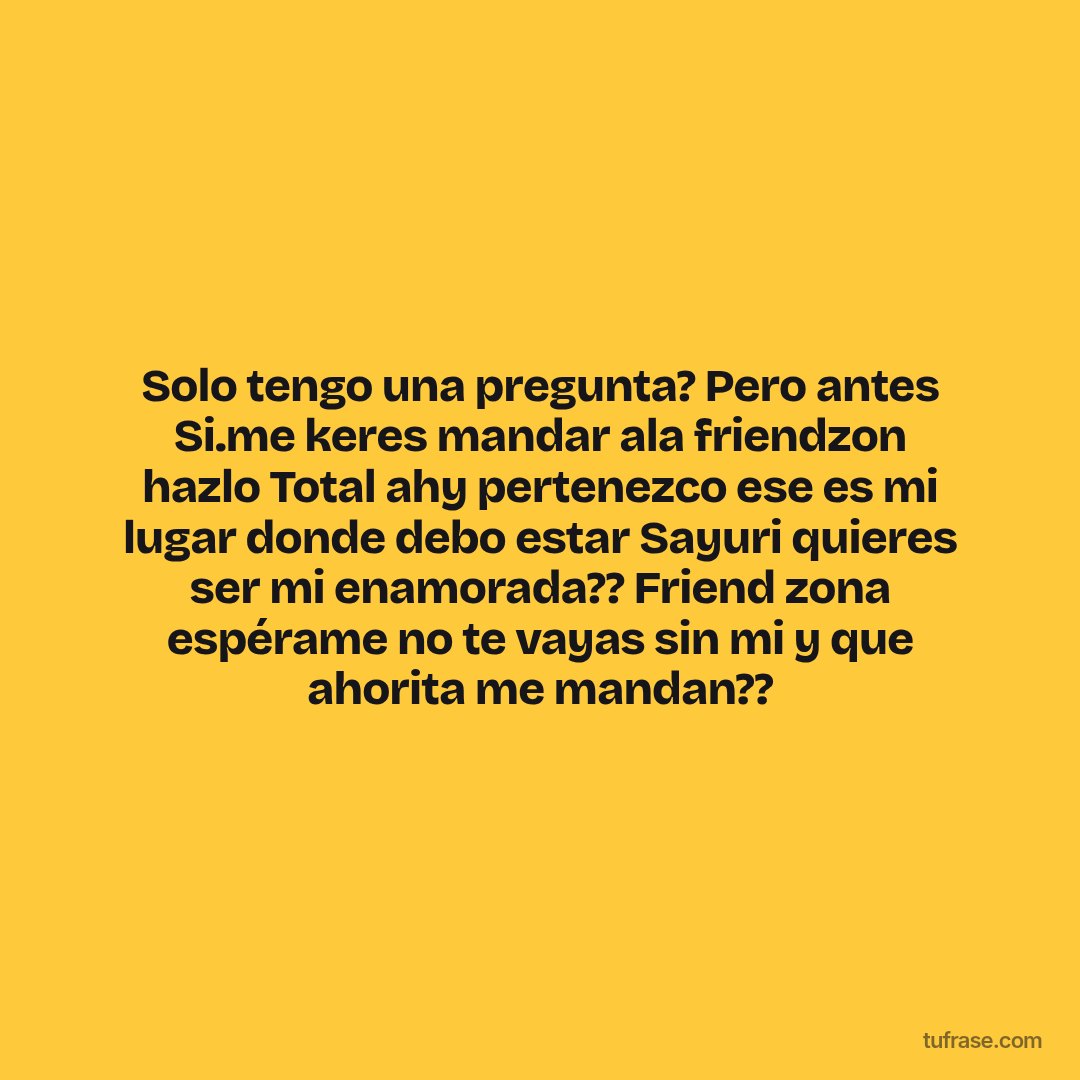 Solo tengo una pregunta? Pero antes Si.me keres mandar ala friendzon hazlo Total ahy pertenezco ese es mi lugar donde debo estar Sayuri quieres ser mi enamorada?? Friend zona espérame no te vayas sin mi y que ahorita me mandan??