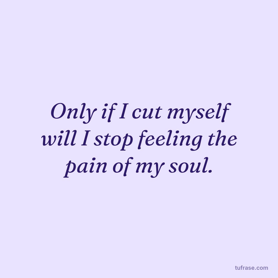 Only if I cut myself will I stop feeling the pain of my soul.