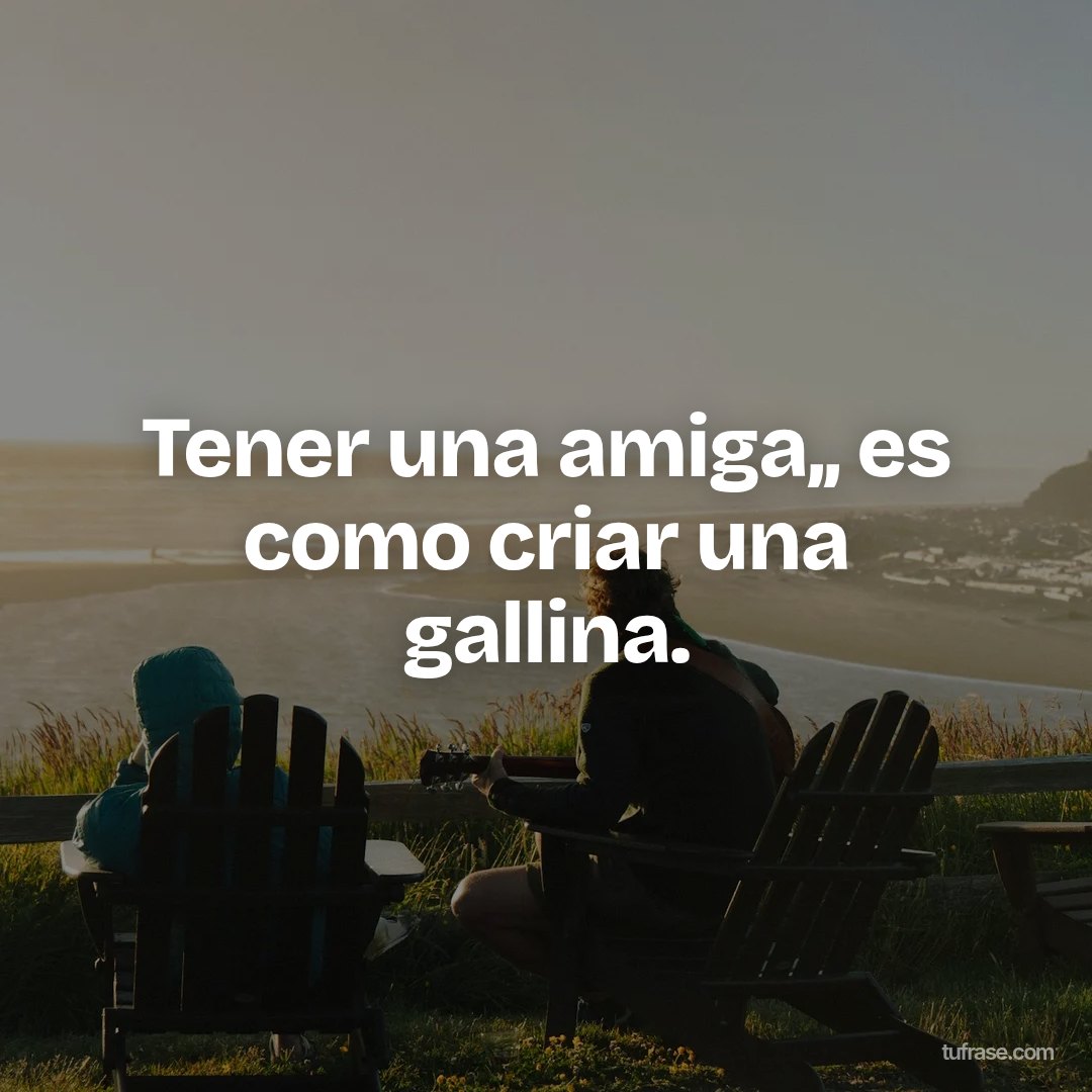 Tener una amiga,, es como criar una gallina.