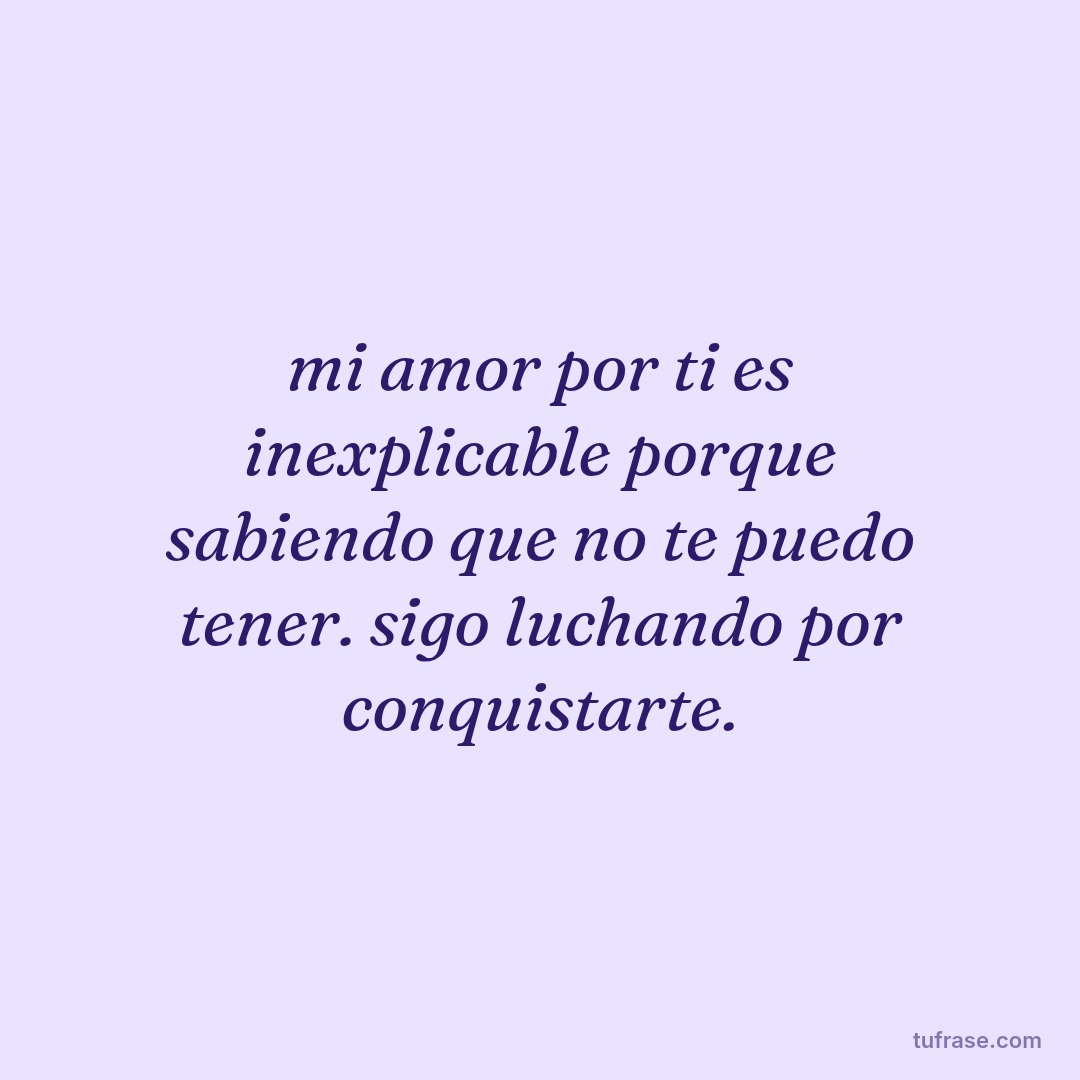 mi amor por ti es inexplicable porque sabiendo que no te puedo tener. sigo luchando por conquistarte.