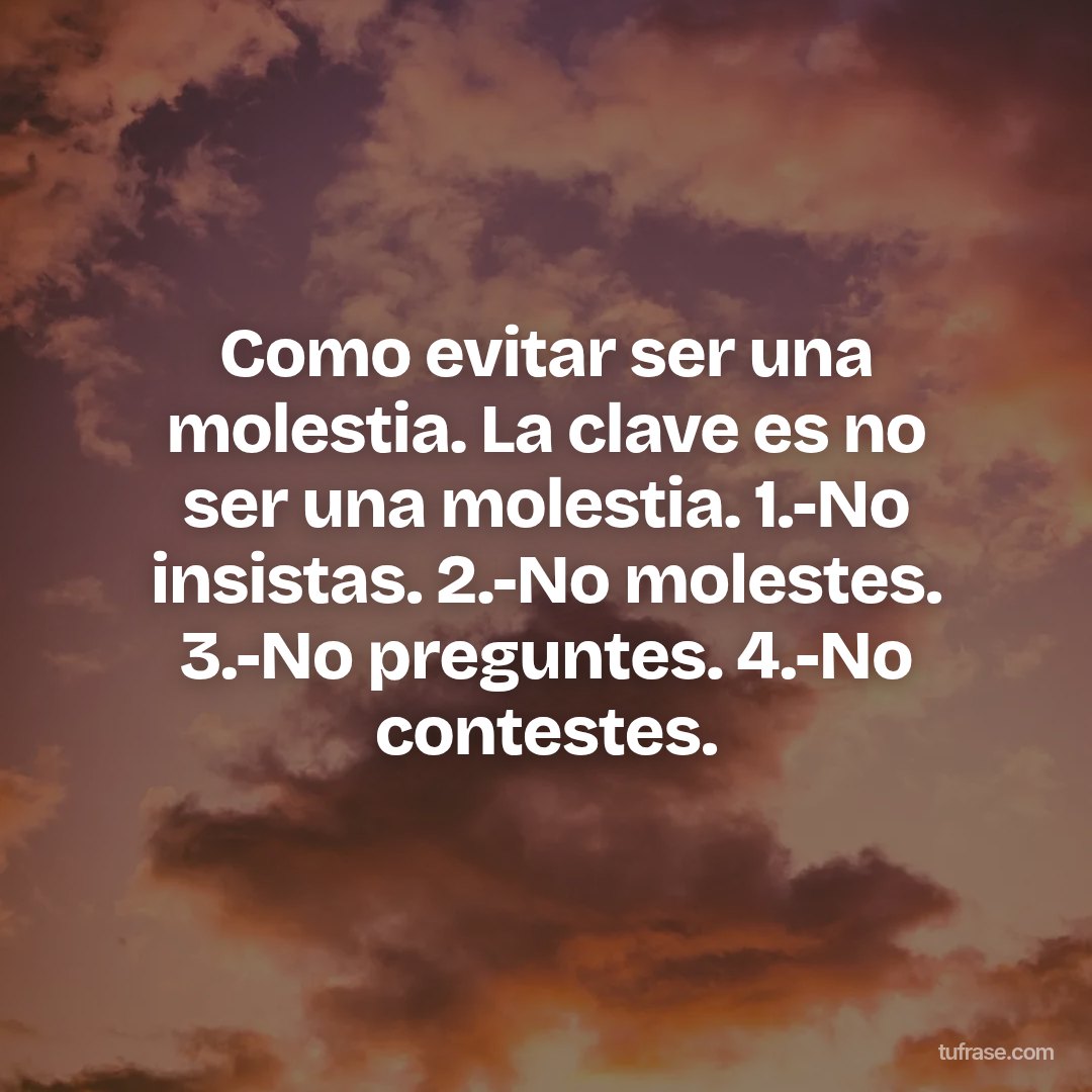 Como evitar ser una molestia. La clave es no ser una molestia. 1.-No insistas. 2.-No molestes. 3.-No preguntes. 4.-No contestes.