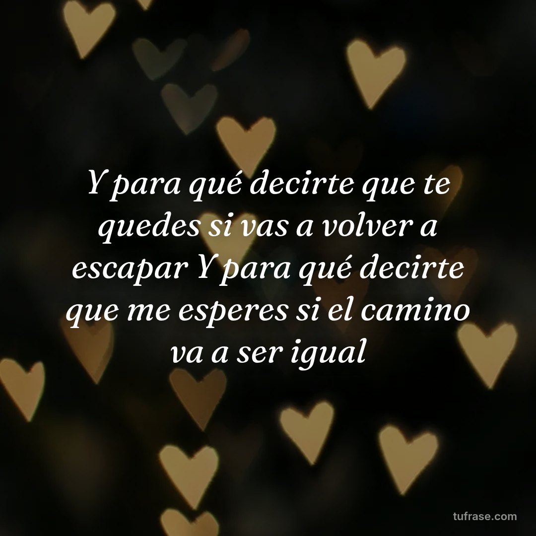 Y para qué decirte que te quedes si vas a volver a escapar Y para qué decirte que me esperes si el camino va a ser igual