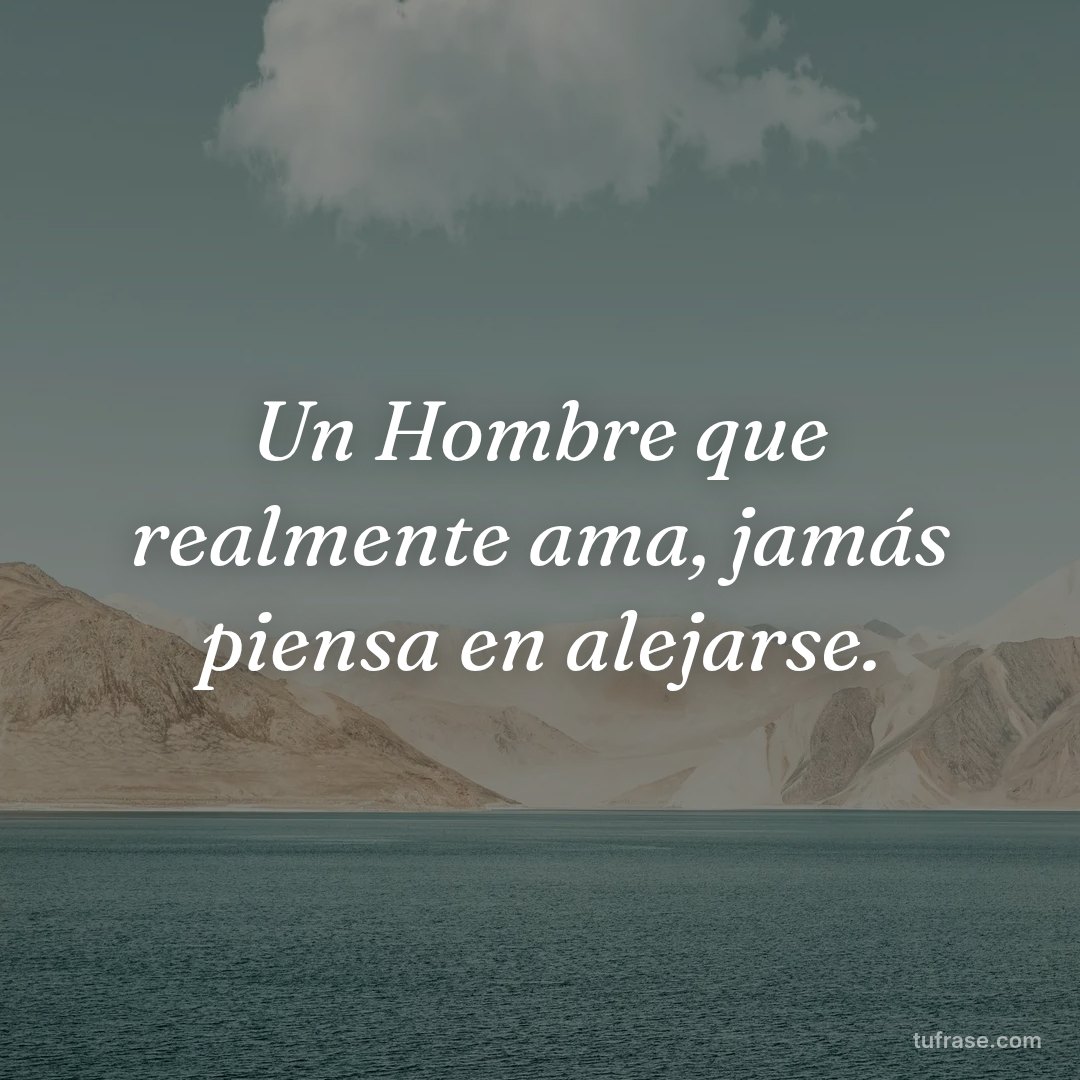 Un Hombre que realmente ama, jamás piensa en alejarse.