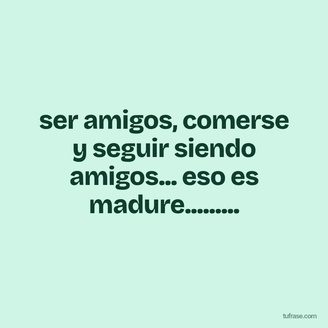 ser amigos, comerse y seguir siendo amigos... eso es madure.........