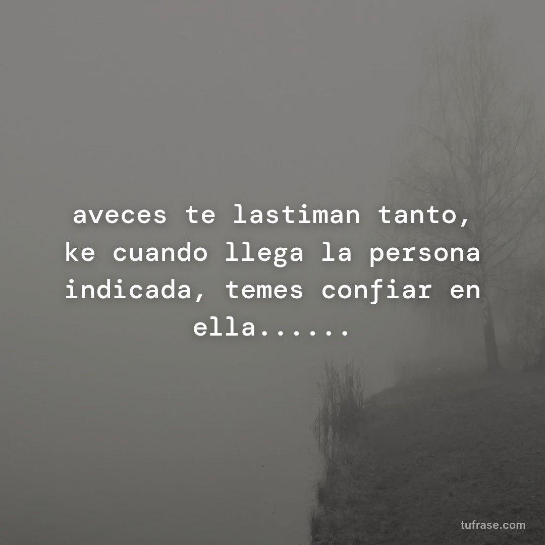 aveces te lastiman tanto, ke cuando llega la persona indicada, temes confiar en ella......
